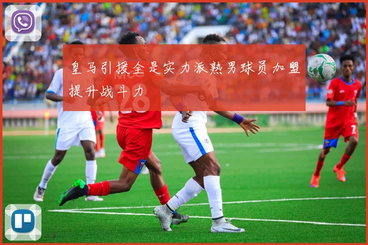 皇马引援全是实力派熟男球员加盟提升战斗力