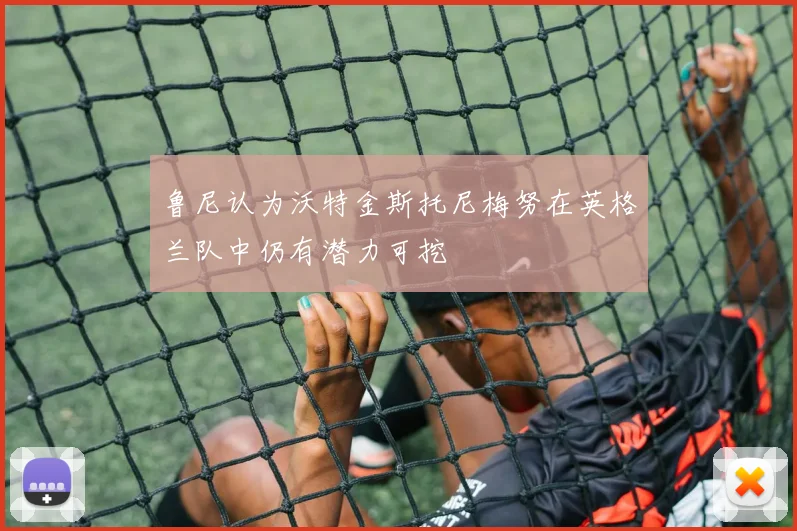 鲁尼认为沃特金斯托尼梅努在英格兰队中仍有潜力可挖