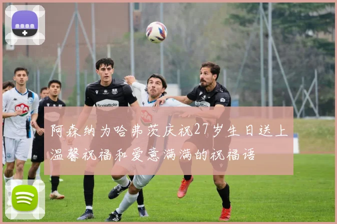 阿森纳为哈弗茨庆祝27岁生日送上温馨祝福和爱意满满的祝福语