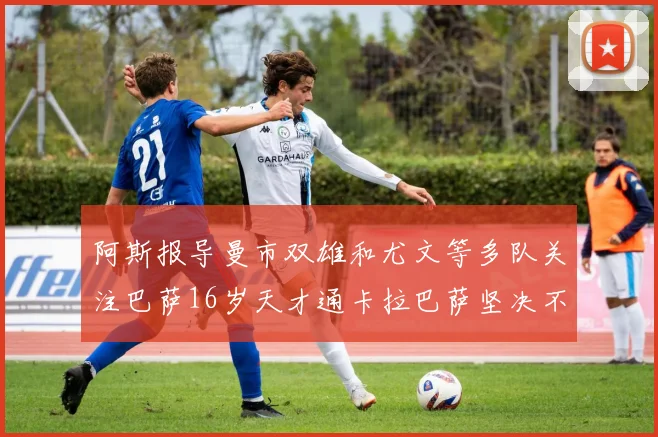 阿斯报导曼市双雄和尤文等多队关注巴萨16岁天才通卡拉巴萨坚决不放人