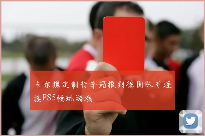 卡尔携定制行李箱报到德国队可连接PS5畅玩游戏