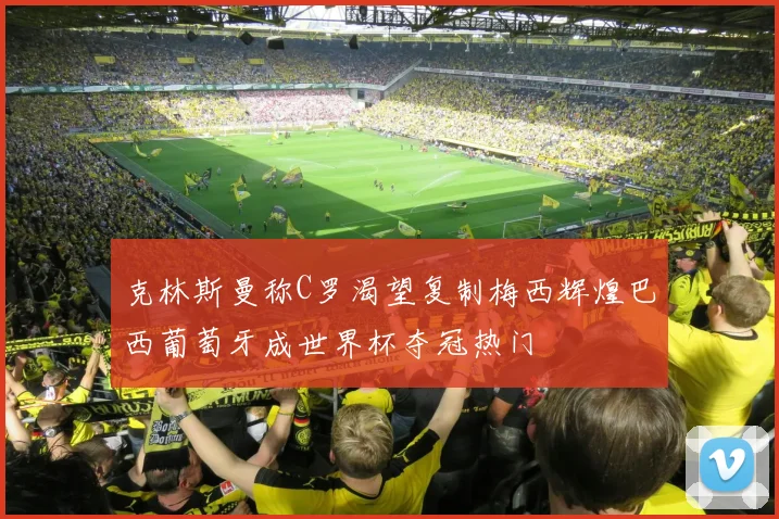 克林斯曼称C罗渴望复制梅西辉煌巴西葡萄牙成世界杯夺冠热门