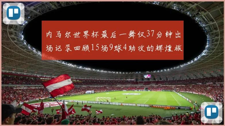 内马尔世界杯最后一舞仅37分钟出场记录回顾15场9球4助攻的辉煌旅程