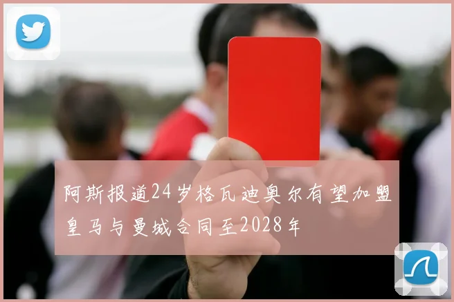 阿斯报道24岁格瓦迪奥尔有望加盟皇马与曼城合同至2028年
