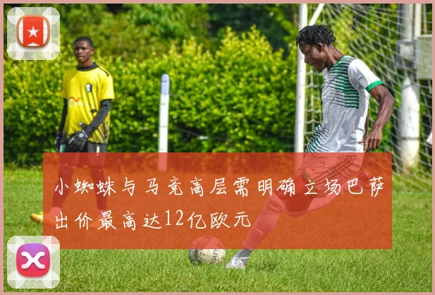 小蜘蛛与马竞高层需明确立场巴萨出价最高达12亿欧元