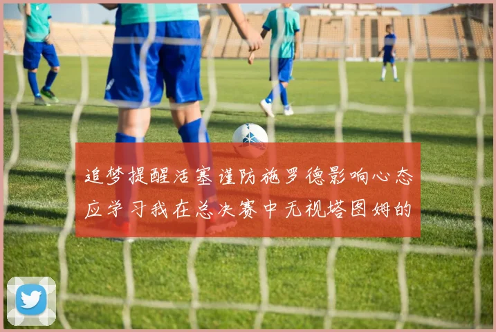 追梦提醒活塞谨防施罗德影响心态应学习我在总决赛中无视塔图姆的策略