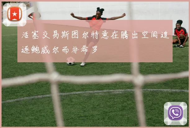活塞交易斯图尔特意在腾出空间追逐鲍威尔而非希罗