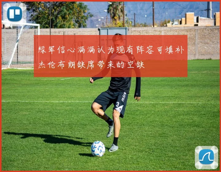 绿军信心满满认为现有阵容可填补杰伦布朗缺席带来的空缺
