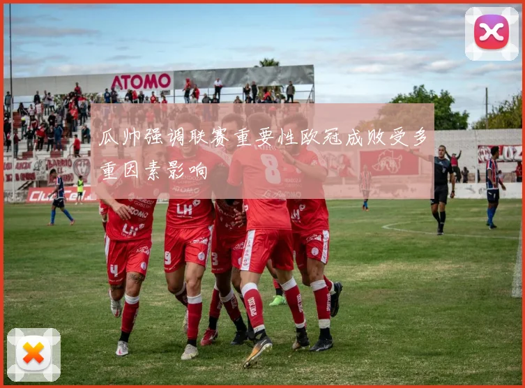 瓜帅强调联赛重要性欧冠成败受多重因素影响
