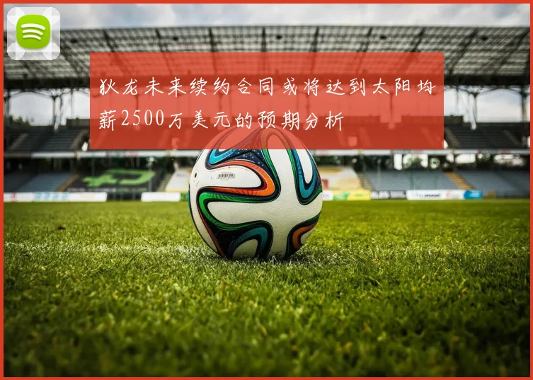 狄龙未来续约合同或将达到太阳均薪2500万美元的预期分析