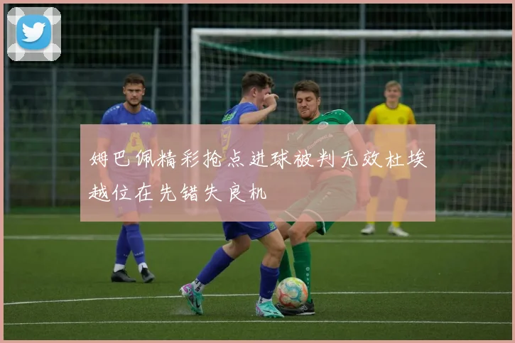 姆巴佩精彩抢点进球被判无效杜埃越位在先错失良机