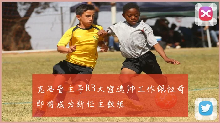 克洛普主导RB大宫选帅工作佩拉奇即将成为新任主教练