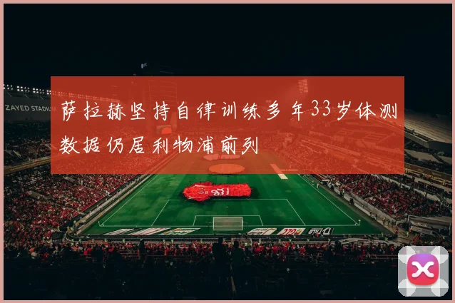 萨拉赫坚持自律训练多年33岁体测数据仍居利物浦前列