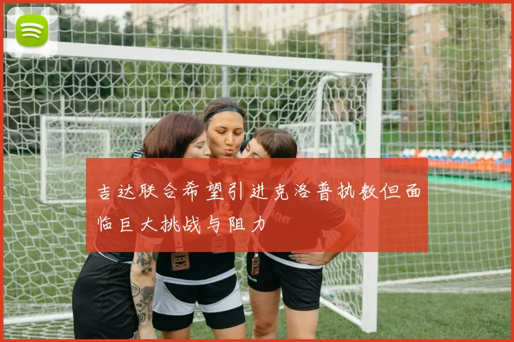 吉达联合希望引进克洛普执教但面临巨大挑战与阻力