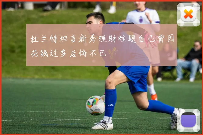 杜兰特坦言新秀理财难题自己曾因花钱过多后悔不已