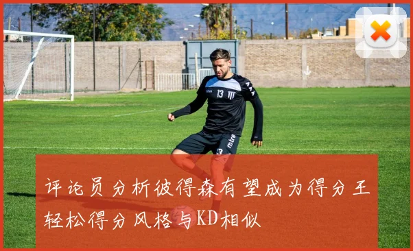 评论员分析彼得森有望成为得分王轻松得分风格与KD相似